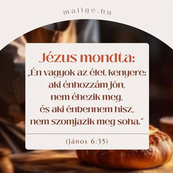 Jézus mondta: „Én vagyok az élet kenyere: aki énhozzám jön, nem éhezik meg, és aki énbennem hisz, nem szomjazik meg soha.” (János 6:35)