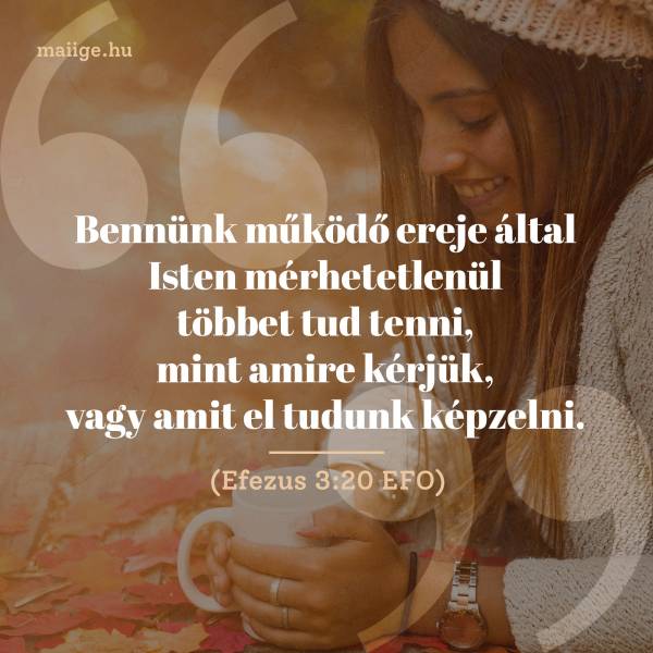 „Bennünk működő ereje által Isten mérhetetlenül többet tud tenni, mint amire kérjük, vagy amit el tudunk képzelni.” (Efezus 3:20 EFO)