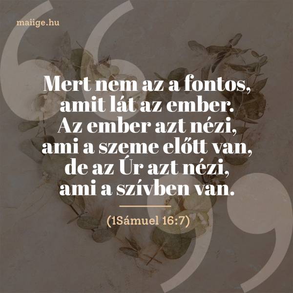 „Mert nem az a fontos, amit lát az ember. Az ember azt nézi, ami a szeme előtt van, de az Úr azt nézi, ami a szívben van.” (1Sámuel 16:7)