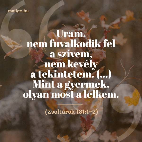 „Uram, nem fuvalkodik fel a szívem, nem kevély a tekintetem. (…) Mint a gyermek, olyan most a lelkem.” (Zsoltárok 131:1–2)