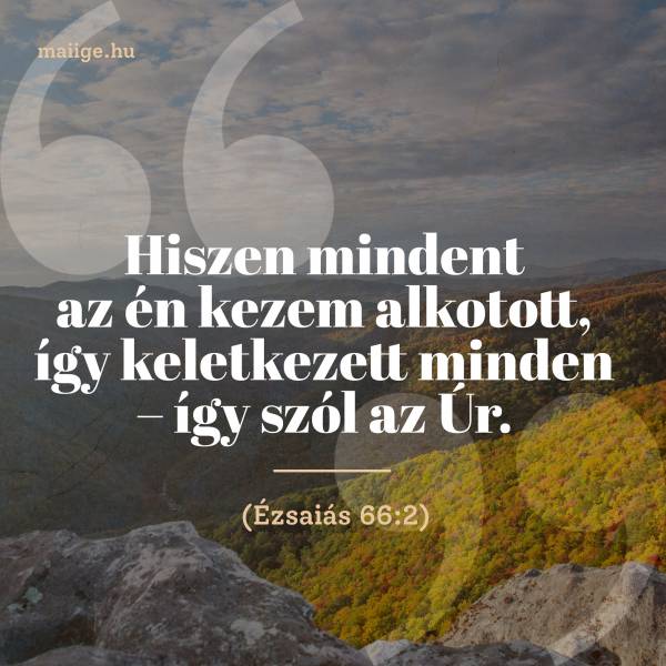 „Hiszen mindent az én kezem alkotott, így keletkezett minden – így szól az Úr.” (Ézsaiás 66:2)