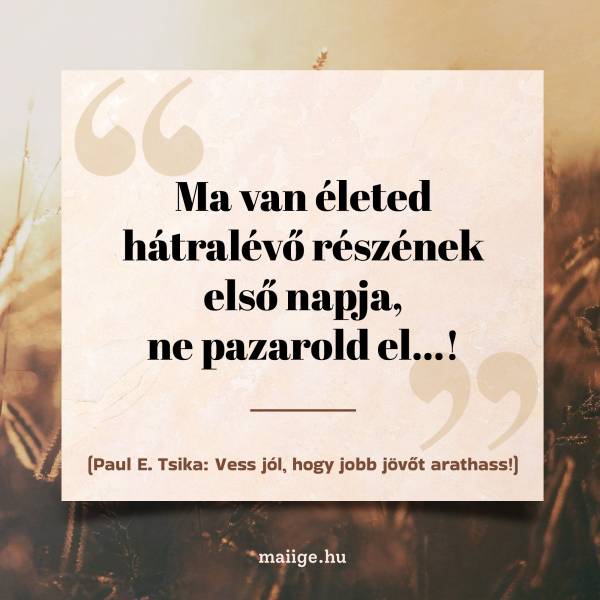 „Ma van életed hátralévő részének első napja, ne pazarold el…!”