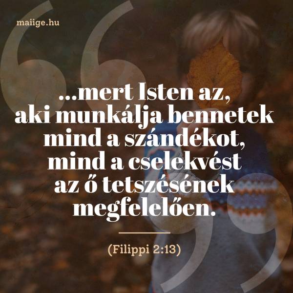 „…mert Isten az, aki munkálja bennetek mind a szándékot, mind a cselekvést az ő tetszésének megfelelően.” (Filippi 2:13)