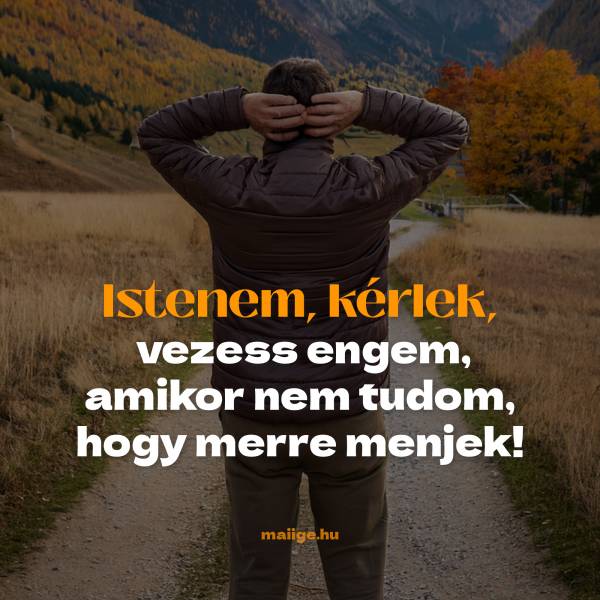 Istenem, kérlek, vezess engem, amikor nem tudom, hogy merre menjek! 