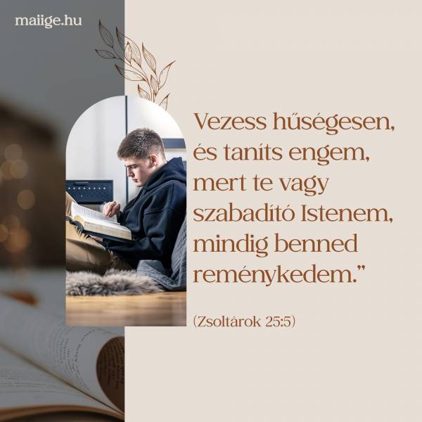 Vezess hűségesen, és taníts engem, mert te vagy szabadító Istenem, mindig benned reménykedem.” (Zsoltárok 25:5)